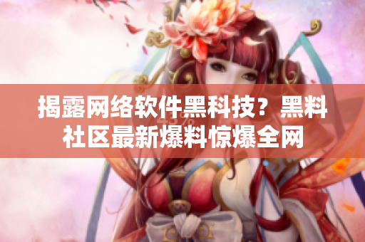 揭露网络软件黑科技？黑料社区最新爆料惊爆全网