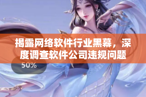 揭露网络软件行业黑幕，深度调查软件公司违规问题