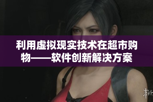 利用虚拟现实技术在超市购物——软件创新解决方案