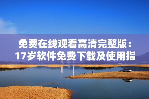 免费在线观看高清完整版：17岁软件免费下载及使用指南