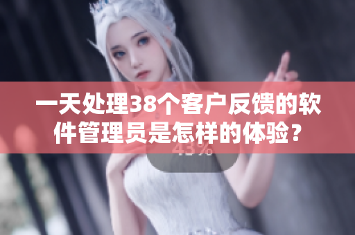 一天处理38个客户反馈的软件管理员是怎样的体验？