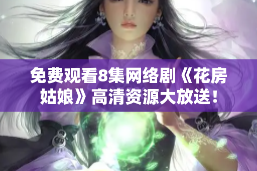 免费观看8集网络剧《花房姑娘》高清资源大放送！
