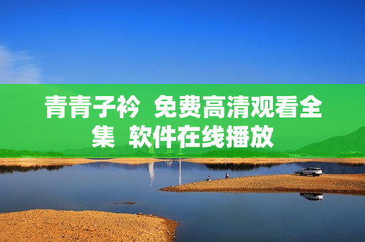 青青子衿  免费高清观看全集  软件在线播放