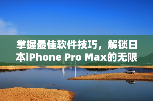 掌握最佳软件技巧，解锁日本iPhone Pro Max的无限潜能