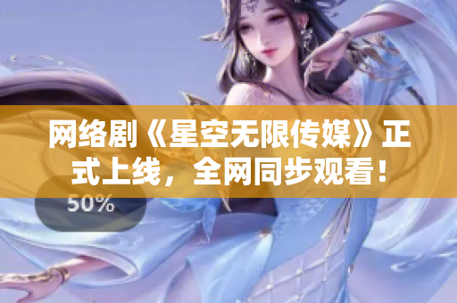 网络剧《星空无限传媒》正式上线，全网同步观看！