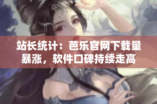 站长统计：芭乐官网下载量暴涨，软件口碑持续走高