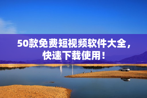 50款免费短视频软件大全，快速下载使用！