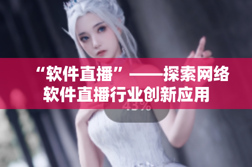 “软件直播”——探索网络软件直播行业创新应用
