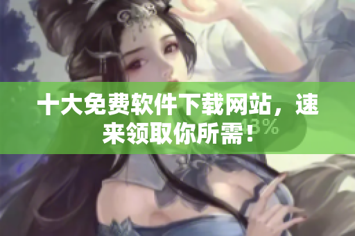 十大免费软件下载网站，速来领取你所需！
