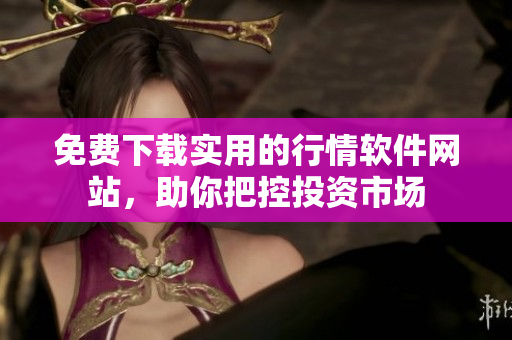 免费下载实用的行情软件网站，助你把控投资市场