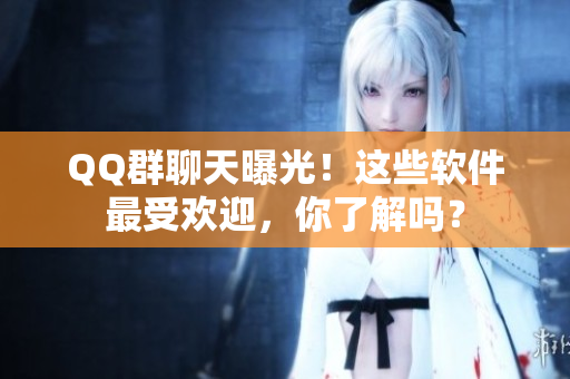 QQ群聊天曝光！这些软件最受欢迎，你了解吗？