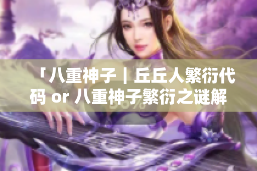「八重神子｜丘丘人繁衍代码 or 八重神子繁衍之谜解密」