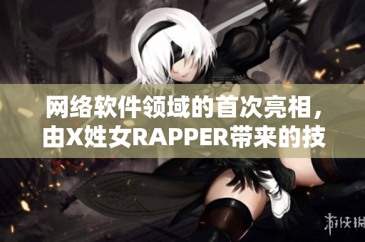 网络软件领域的首次亮相，由X姓女RAPPER带来的技术革新