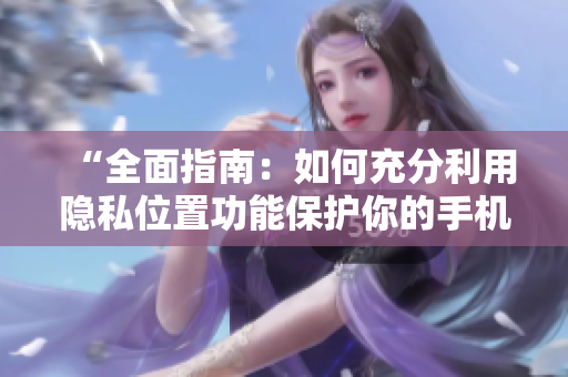 “全面指南：如何充分利用隐私位置功能保护你的手机软件安全”