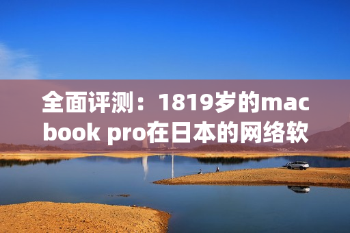 全面评测：1819岁的macbook pro在日本的网络软件应用表现如何？