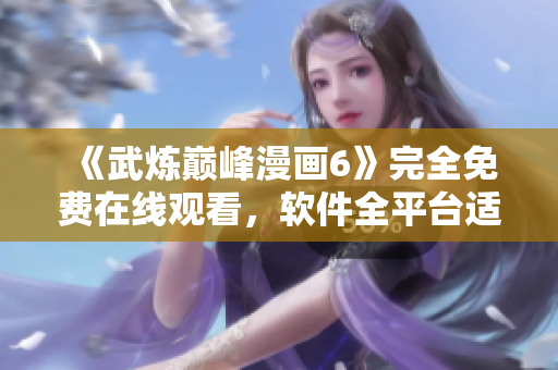 《武炼巅峰漫画6》完全免费在线观看，软件全平台适用