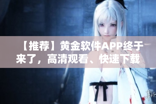 【推荐】黄金软件APP终于来了，高清观看、快速下载！