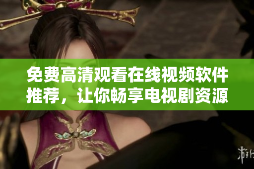 免费高清观看在线视频软件推荐，让你畅享电视剧资源