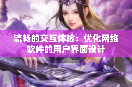流畅的交互体验：优化网络软件的用户界面设计