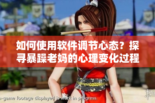 如何使用软件调节心态？探寻暴躁老妈的心理变化过程