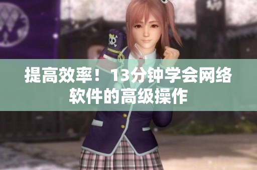 提高效率！13分钟学会网络软件的高级操作