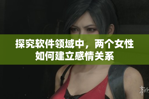 探究软件领域中，两个女性如何建立感情关系