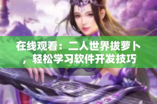 在线观看：二人世界拔萝卜，轻松学习软件开发技巧