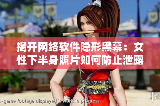 揭开网络软件隐形黑幕：女性下半身照片如何防止泄露