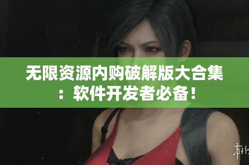 无限资源内购破解版大合集：软件开发者必备！