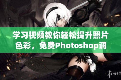 学习视频教你轻松提升照片色彩，免费Photoshop调色技巧