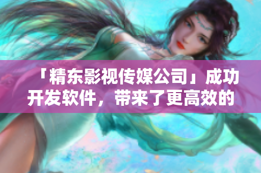 「精东影视传媒公司」成功开发软件，带来了更高效的文化管理方法