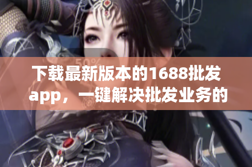下载最新版本的1688批发 app，一键解决批发业务的繁琐操作