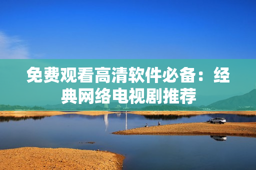 免费观看高清软件必备：经典网络电视剧推荐