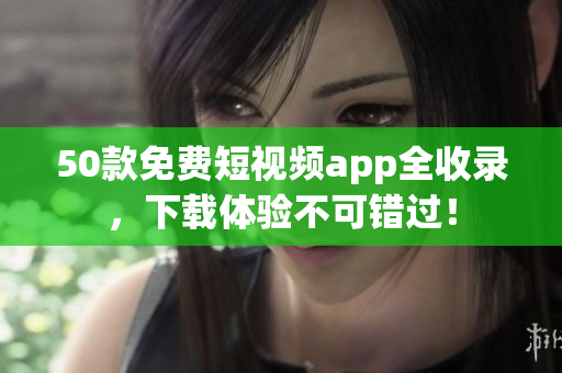 50款免费短视频app全收录，下载体验不可错过！