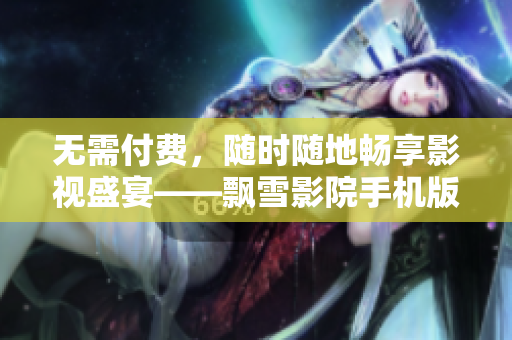 无需付费，随时随地畅享影视盛宴——飘雪影院手机版体验分享