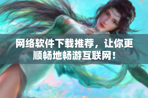 网络软件下载推荐，让你更顺畅地畅游互联网！