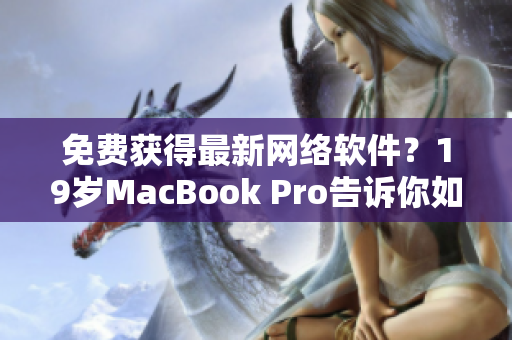 免费获得最新网络软件？19岁MacBook Pro告诉你如何优化体验