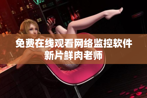 免费在线观看网络监控软件新片鲜肉老师
