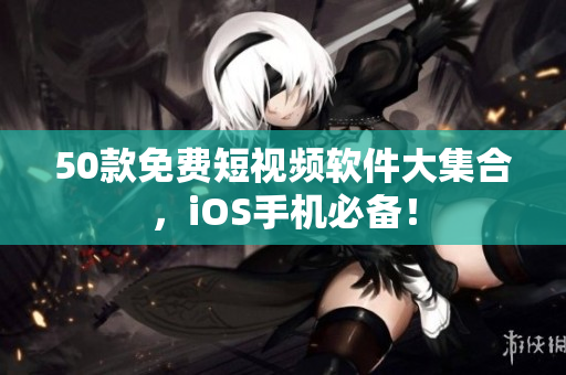 50款免费短视频软件大集合，iOS手机必备！