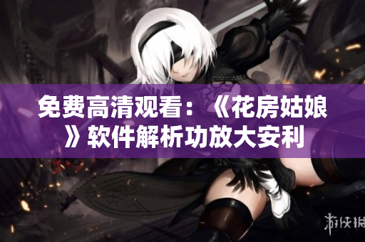 免费高清观看：《花房姑娘》软件解析功放大安利
