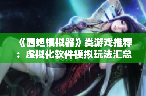 《西妲模拟器》类游戏推荐：虚拟化软件模拟玩法汇总