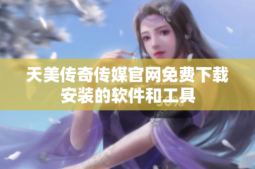 天美传奇传媒官网免费下载安装的软件和工具
