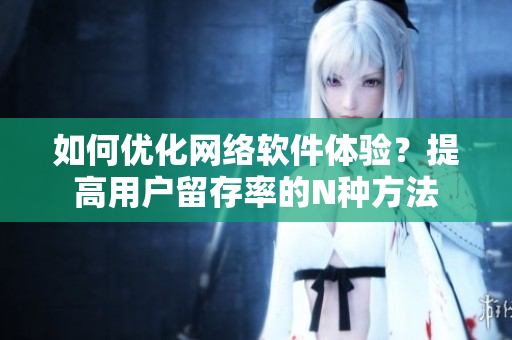 如何优化网络软件体验？提高用户留存率的N种方法