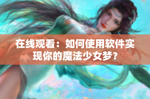 在线观看：如何使用软件实现你的魔法少女梦？