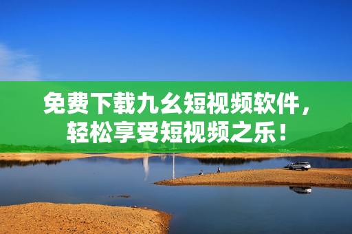 免费下载九幺短视频软件，轻松享受短视频之乐！