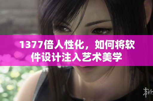1377倍人性化，如何将软件设计注入艺术美学