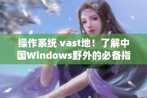 操作系统 vast地！了解中国Windows野外的必备指南