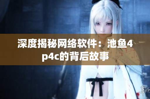深度揭秘网络软件：池鱼4p4c的背后故事