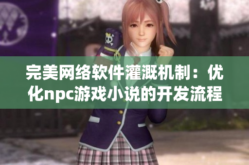 完美网络软件灌溉机制：优化npc游戏小说的开发流程