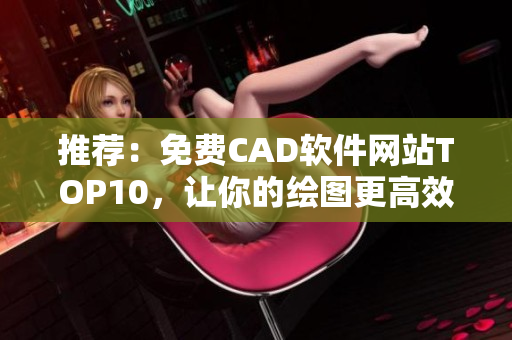推荐：免费CAD软件网站TOP10，让你的绘图更高效！